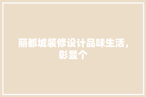 丽都城装修设计品味生活，彰显个 施工技术