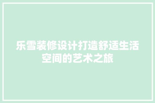 乐雪装修设计打造舒适生活空间的艺术之旅
