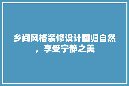 乡间风格装修设计回归自然，享受宁静之美