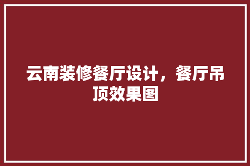 云南装修餐厅设计，餐厅吊顶效果图