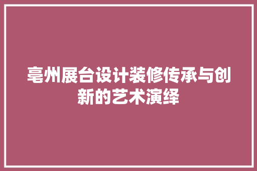 亳州展台设计装修传承与创新的艺术演绎