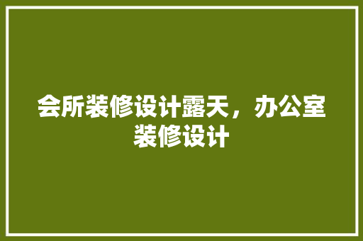会所装修设计露天，办公室装修设计