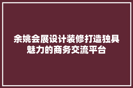 余姚会展设计装修打造独具魅力的商务交流平台
