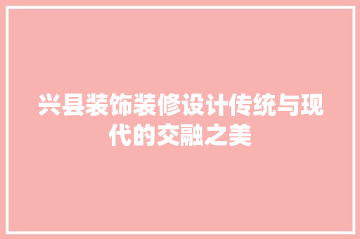 兴县装饰装修设计传统与现代的交融之美