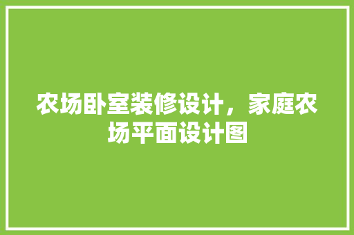 农场卧室装修设计，家庭农场平面设计图