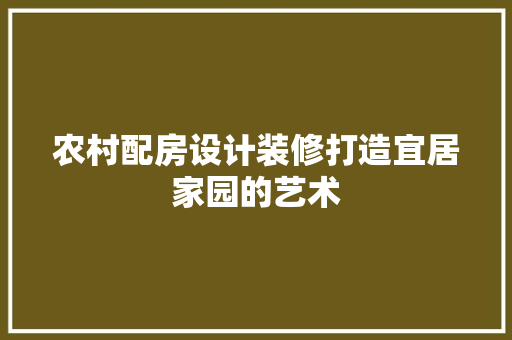 农村配房设计装修打造宜居家园的艺术
