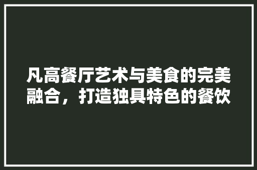 凡高餐厅艺术与美食的完美融合，打造独具特色的餐饮空间