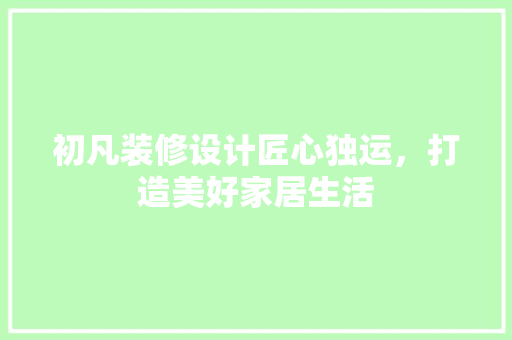 初凡装修设计匠心独运，打造美好家居生活