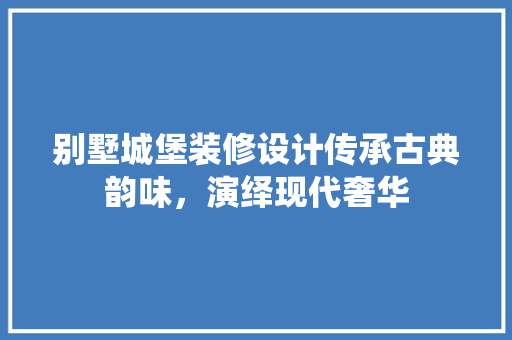 别墅城堡装修设计传承古典韵味，演绎现代奢华