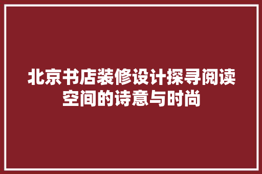 北京书店装修设计探寻阅读空间的诗意与时尚