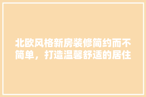 北欧风格新房装修简约而不简单，打造温馨舒适的居住空间