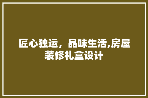 匠心独运，品味生活,房屋装修礼盒设计
