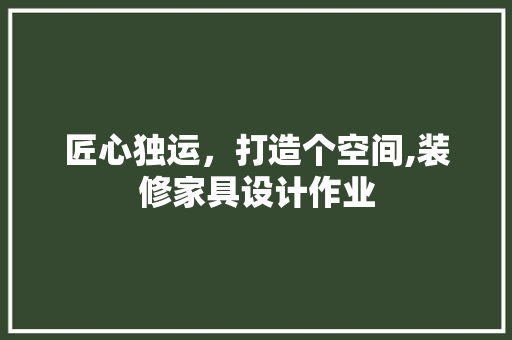 匠心独运，打造个空间,装修家具设计作业
