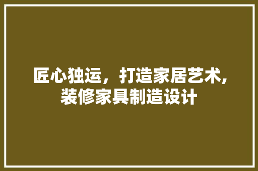 匠心独运，打造家居艺术,装修家具制造设计