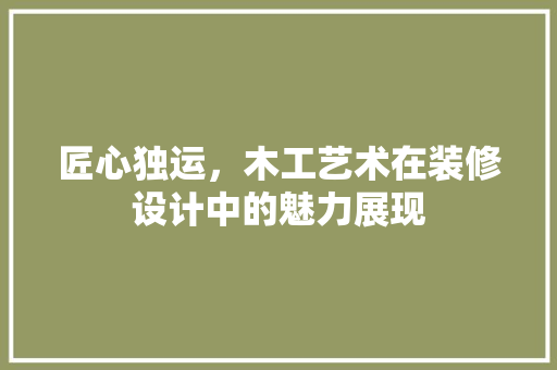 匠心独运，木工艺术在装修设计中的魅力展现