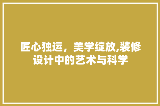 匠心独运，美学绽放,装修设计中的艺术与科学 施工技术