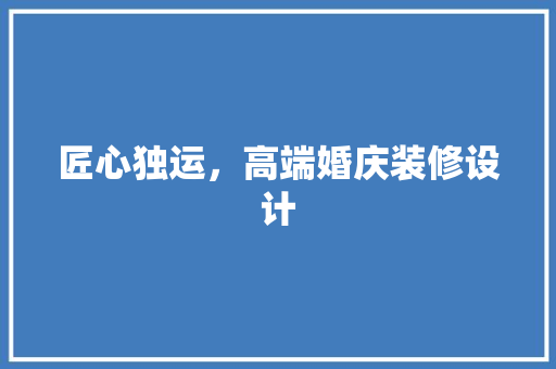 匠心独运，高端婚庆装修设计