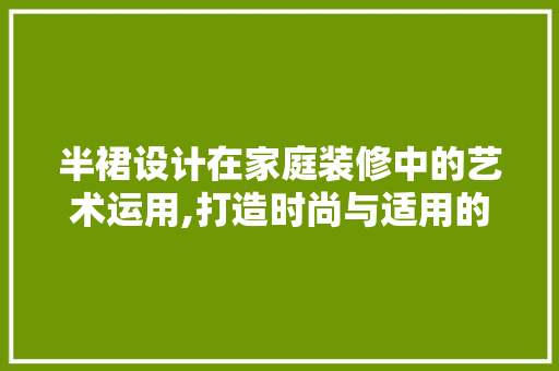 半裙设计在家庭装修中的艺术运用,打造时尚与适用的空间美学