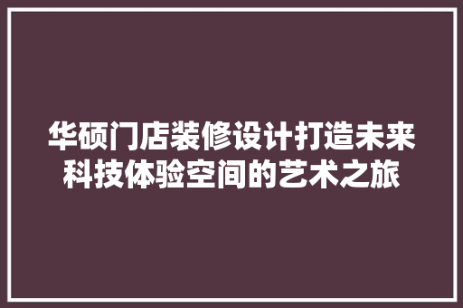 华硕门店装修设计打造未来科技体验空间的艺术之旅