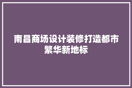南昌商场设计装修打造都市繁华新地标