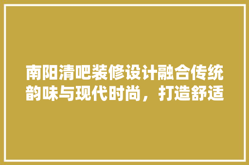 南阳清吧装修设计融合传统韵味与现代时尚，打造舒适休闲空间