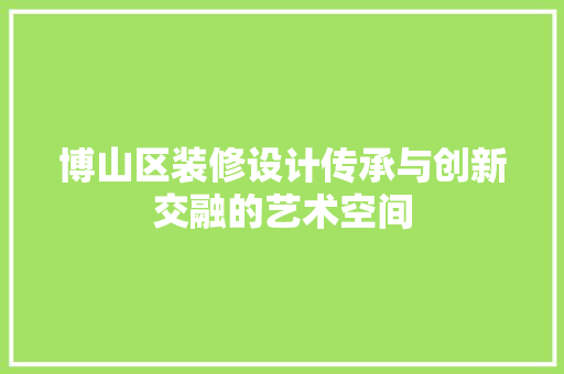 博山区装修设计传承与创新交融的艺术空间