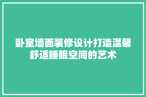 卧室墙面装修设计打造温馨舒适睡眠空间的艺术