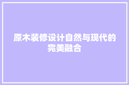 原木装修设计自然与现代的完美融合