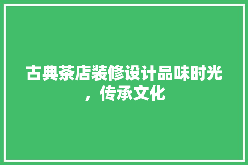 古典茶店装修设计品味时光，传承文化
