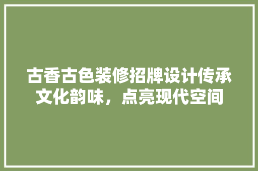 古香古色装修招牌设计传承文化韵味，点亮现代空间 施工管理