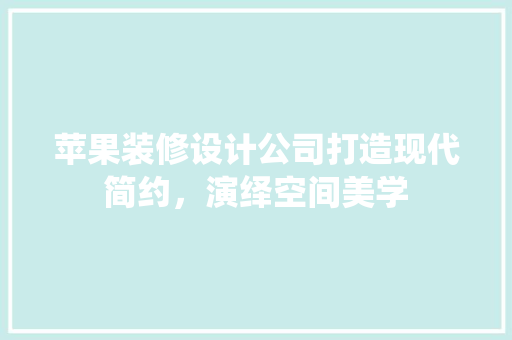 苹果装修设计公司打造现代简约，演绎空间美学