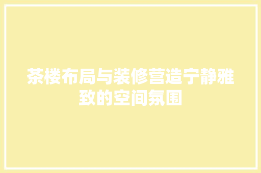 茶楼布局与装修营造宁静雅致的空间氛围