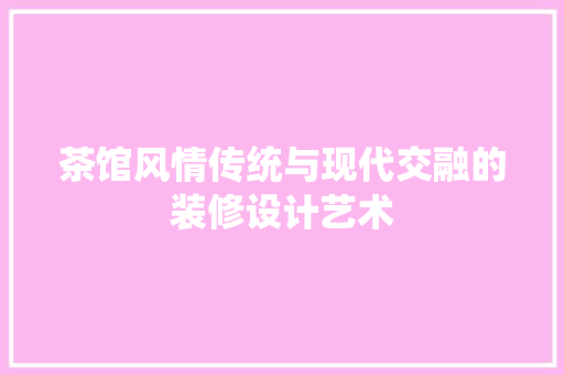 茶馆风情传统与现代交融的装修设计艺术