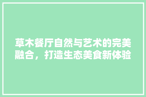 草木餐厅自然与艺术的完美融合，打造生态美食新体验