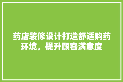 药店装修设计打造舒适购药环境，提升顾客满意度