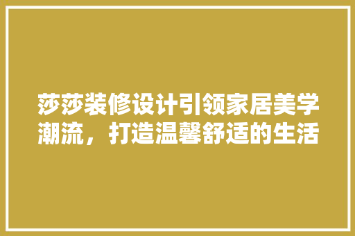 莎莎装修设计引领家居美学潮流，打造温馨舒适的生活空间 材料设备