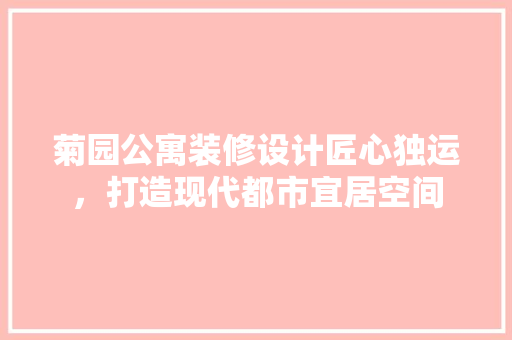 菊园公寓装修设计匠心独运，打造现代都市宜居空间