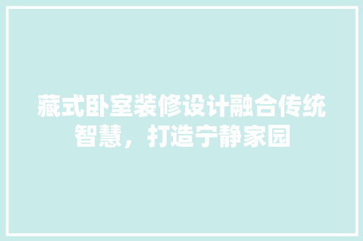 藏式卧室装修设计融合传统智慧，打造宁静家园