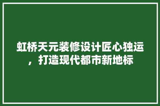 虹桥天元装修设计匠心独运，打造现代都市新地标