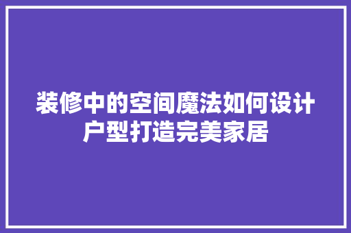 装修中的空间魔法如何设计户型打造完美家居