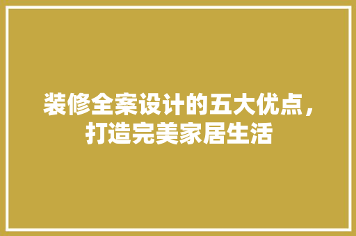 装修全案设计的五大优点，打造完美家居生活 施工技术