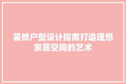 装修户型设计指南打造理想家居空间的艺术