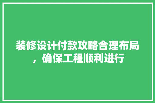 装修设计付款攻略合理布局，确保工程顺利进行