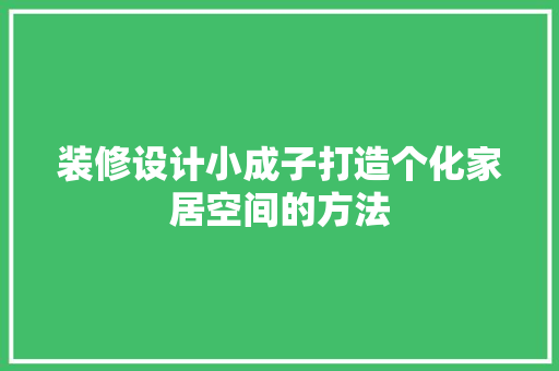 装修设计小成子打造个化家居空间的方法