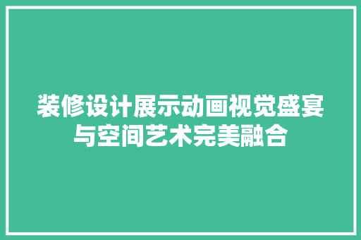 装修设计展示动画视觉盛宴与空间艺术完美融合