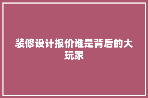 装修设计报价谁是背后的大玩家