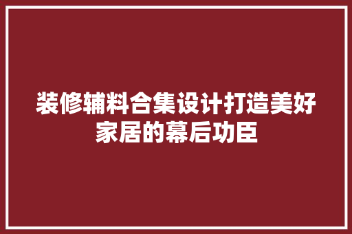 装修辅料合集设计打造美好家居的幕后功臣