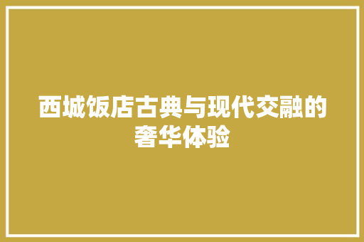 西城饭店古典与现代交融的奢华体验