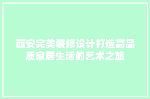 西安完美装修设计打造高品质家居生活的艺术之旅