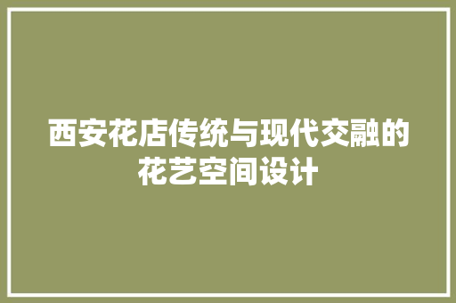 西安花店传统与现代交融的花艺空间设计